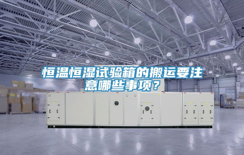 恒溫恒濕試驗箱的搬運要注意哪些事項？