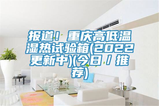 報道！重慶高低溫濕熱試驗箱(2022更新中)(今日／推薦)