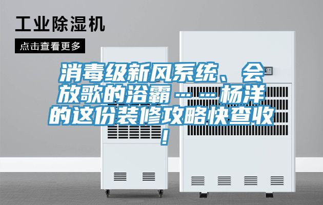 消毒級新風係統、會放歌的浴霸……楊洋的這份裝修攻略快查收！