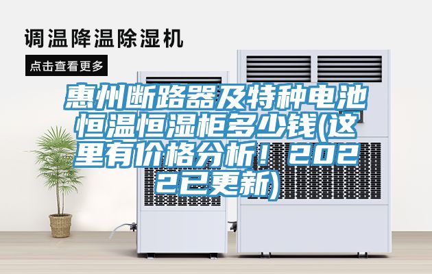 惠州斷路器及特種電池恒溫恒濕櫃多少錢(這裏有價格分析！2022已更新)