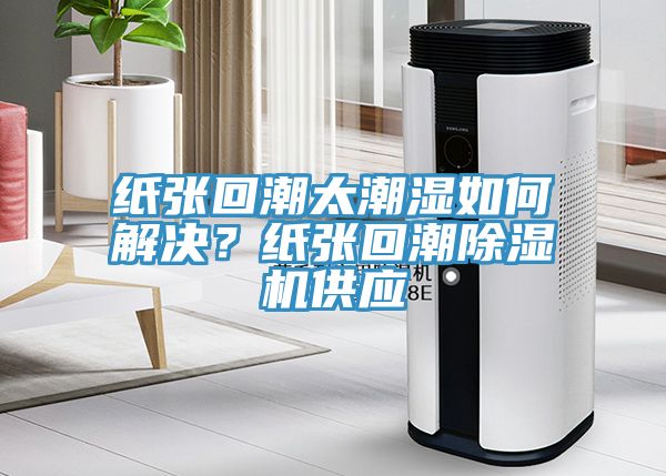 紙張回潮太潮濕如何解決？紙張回潮小黄片软件免费下载供應