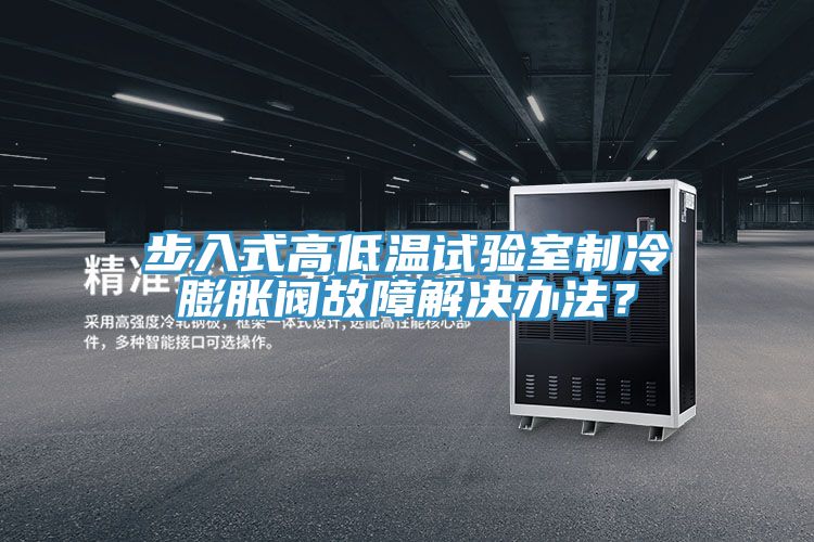 步入式高低溫試驗室製冷膨脹閥故障解決辦法？