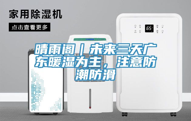 晴雨閣｜未來三天廣東暖濕為主，注意防潮防滑