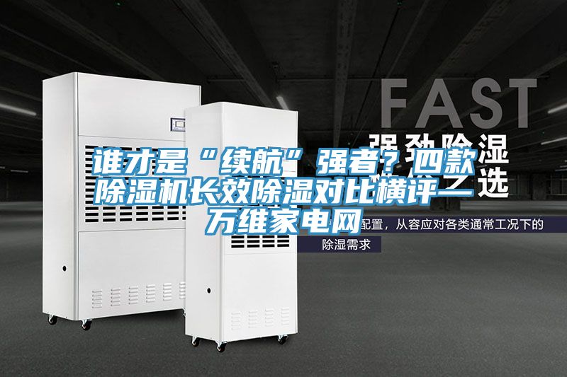 誰才是“續航”強者？四款小黄片软件免费下载長效除濕對比橫評—萬維家電網