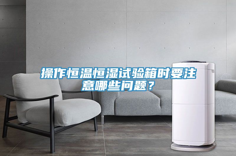 操作恒溫恒濕試驗箱時要注意哪些問題？
