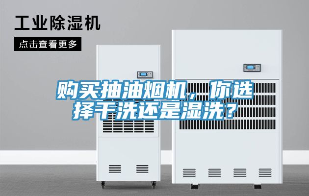 購買抽油煙機，你選擇幹洗還是濕洗？