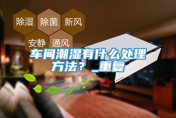 車間潮濕有什麽處理方法？_重複