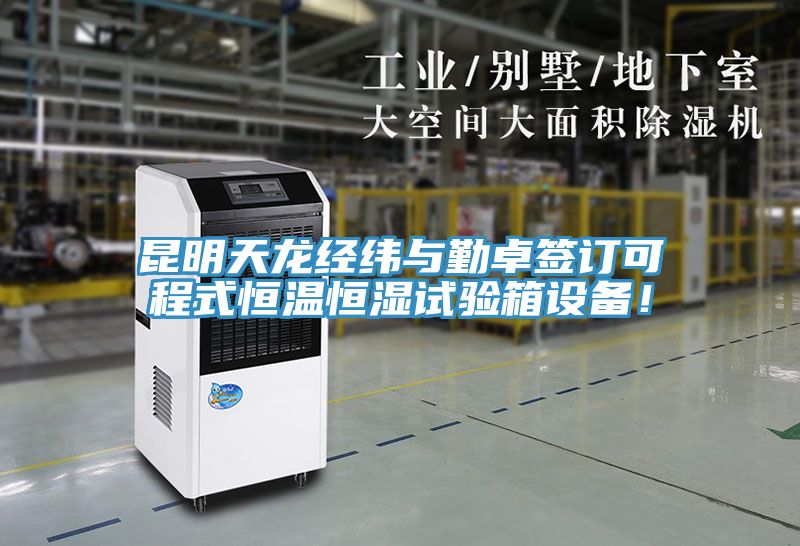 昆明天龍經緯與勤卓簽訂可程式恒溫恒濕試驗箱設備！
