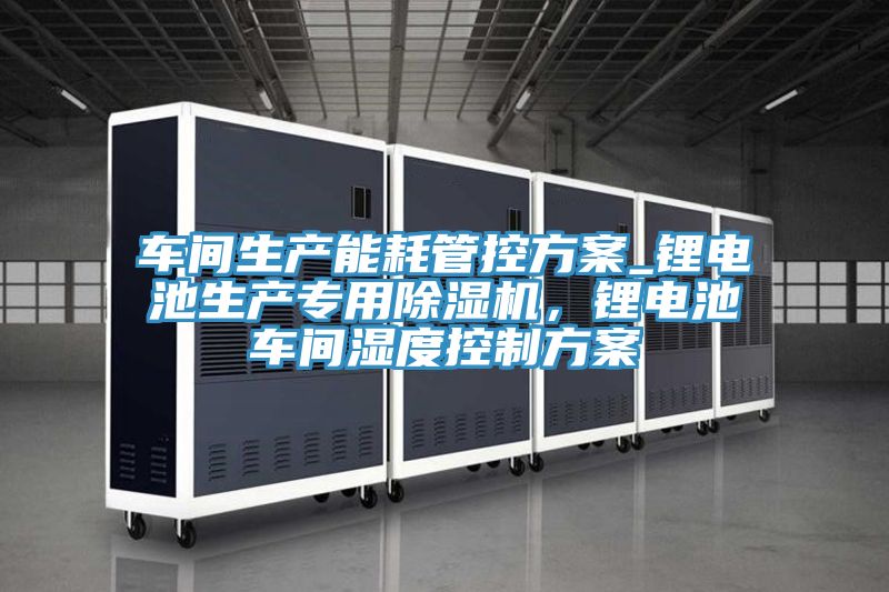 車間生產能耗管控方案_鋰電池生產專用小黄片软件免费下载，鋰電池車間濕度控製方案