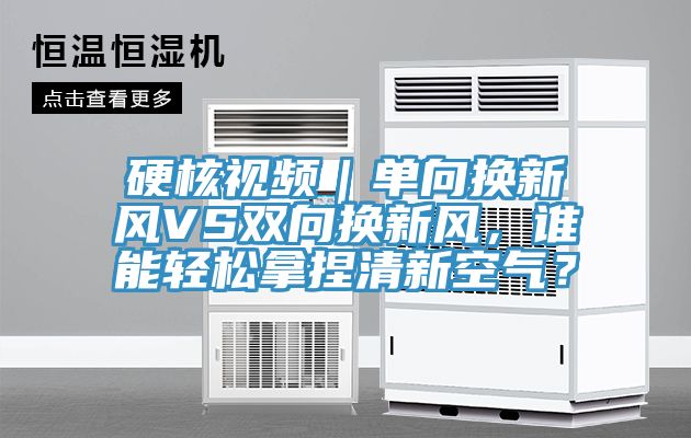 硬核視頻｜單向換新風VS雙向換新風，誰能輕鬆拿捏清新空氣？