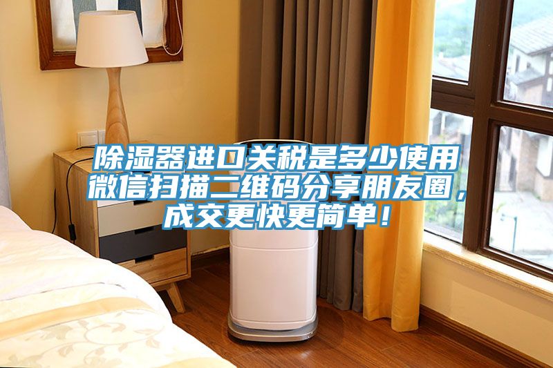 除濕器進口關稅是多少使用微信掃描二維碼分享朋友圈，成交更快更簡單！