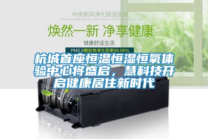 杭城首座恒溫恒濕恒氧體驗中心將盛啟，慧科技開啟健康居住新時代