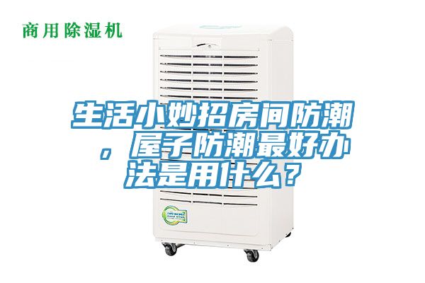 生活小妙招房間防潮 ，屋子防潮最好辦法是用什麽？