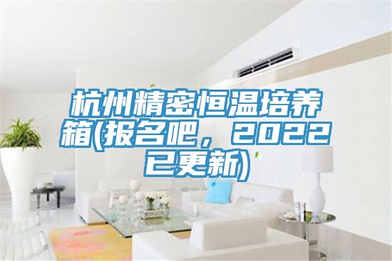 杭州精密恒溫培養箱(報名吧，2022已更新)