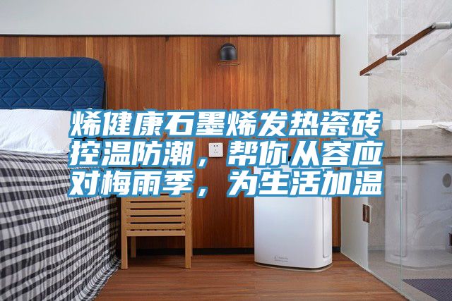 烯健康石墨烯發熱瓷磚控溫防潮，幫你從容應對梅雨季，為生活加溫