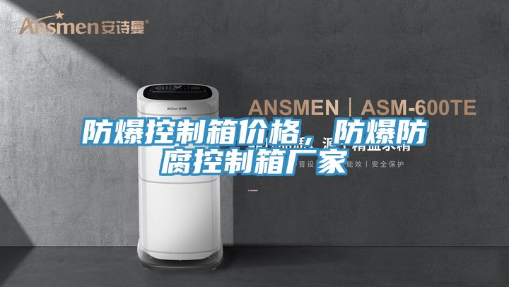防爆控製箱價格，防爆防腐控製箱廠家