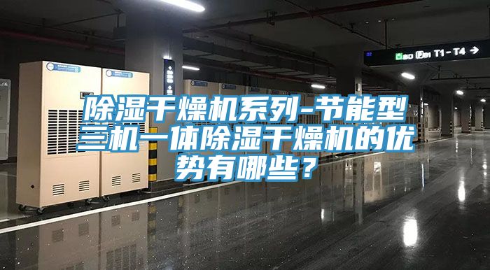 除濕幹燥機係列-節能型三機一體除濕幹燥機的優勢有哪些？