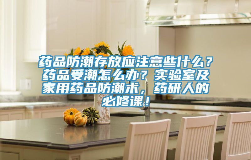 藥品防潮存放應注意些什麽？藥品受潮怎麽辦？實驗室及家用藥品防潮術，藥研人的必修課！