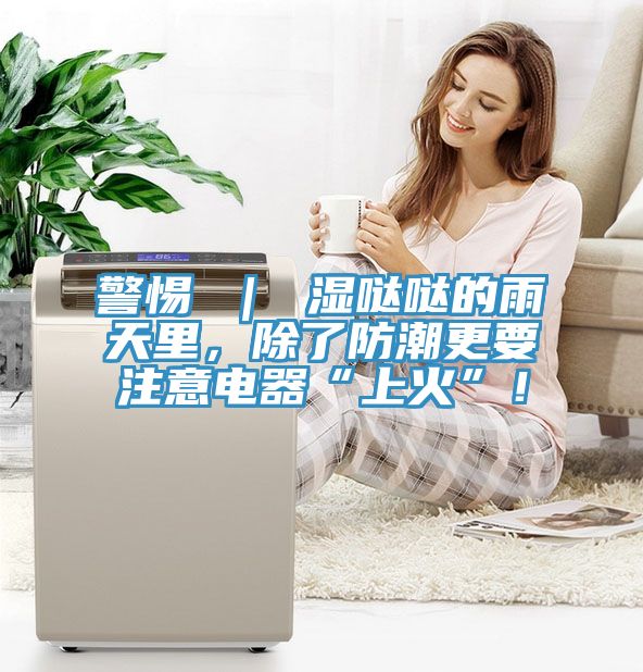 警惕 ｜ 濕噠噠的雨天裏，除了防潮更要注意電器“上火”！