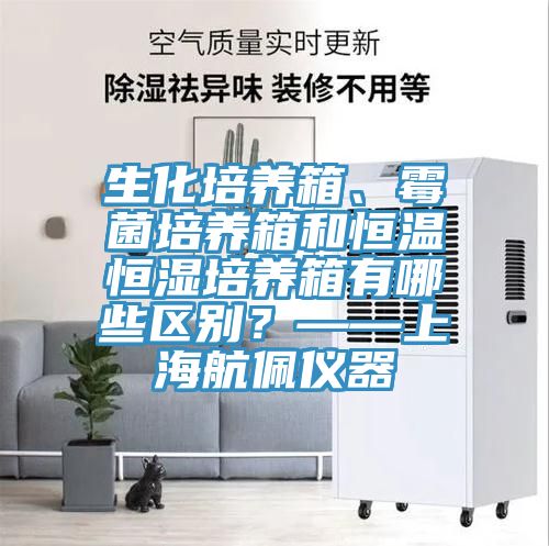 生化培養箱、黴菌培養箱和恒溫恒濕培養箱有哪些區別？——上海航佩儀器