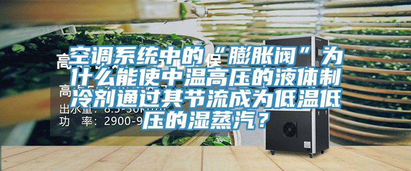 空調係統中的“膨脹閥”為什麽能使中溫高壓的液體製冷劑通過其節流成為低溫低壓的濕蒸汽？