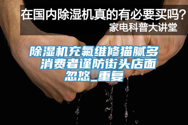 小黄片软件免费下载充氟維修貓膩多 消費者謹防街頭店麵忽悠_重複