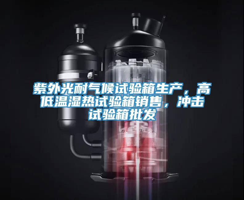 紫外光耐氣候試驗箱生產，高低溫濕熱試驗箱銷售，衝擊試驗箱批發