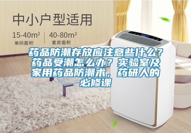 藥品防潮存放應注意些什麽？藥品受潮怎麽辦？實驗室及家用藥品防潮術，藥研人的必修課