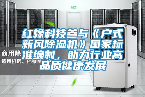 紅橡科技參與《戶式新風小黄片软件免费下载》國家標準編製，助力行業高品質健康發展