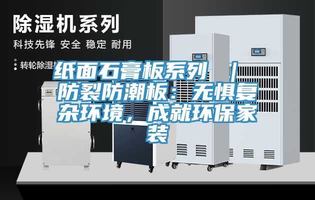 紙麵石膏板係列 ｜ 防裂防潮板：無懼複雜環境，成就環保家裝