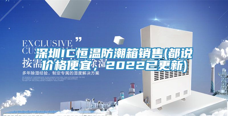 深圳IC恒溫防潮箱銷售(都說價格便宜，2022已更新)