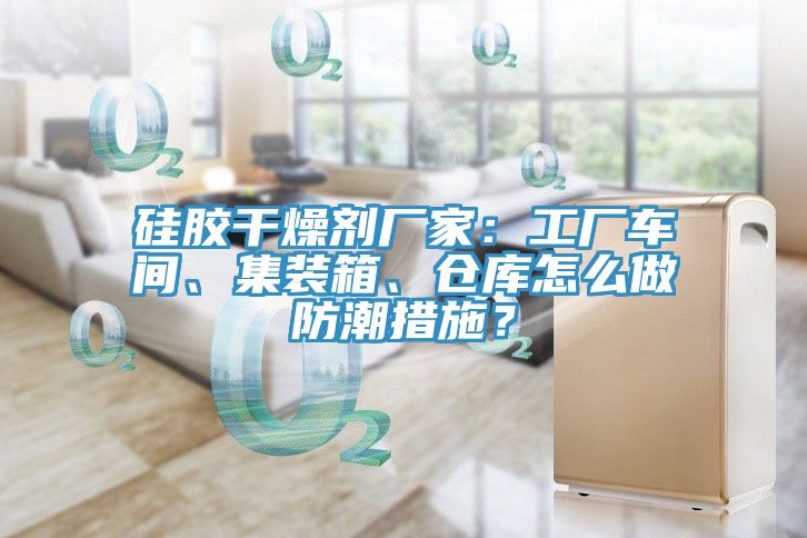 矽膠幹燥劑廠家：工廠車間、集裝箱、倉庫怎麽做防潮措施？