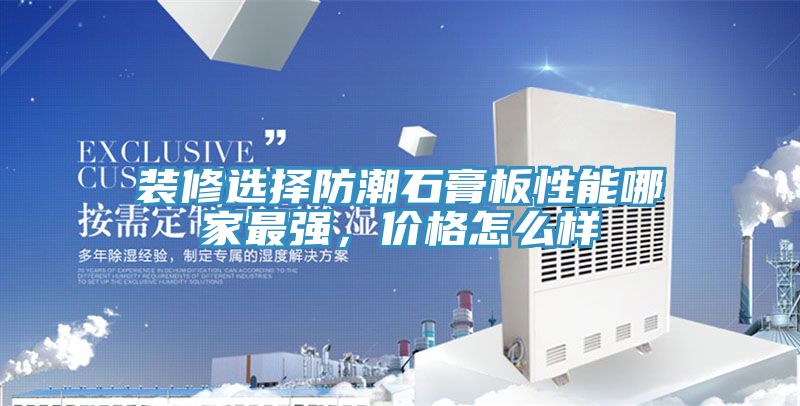 裝修選擇防潮石膏板性能哪家最強，價格怎麽樣
