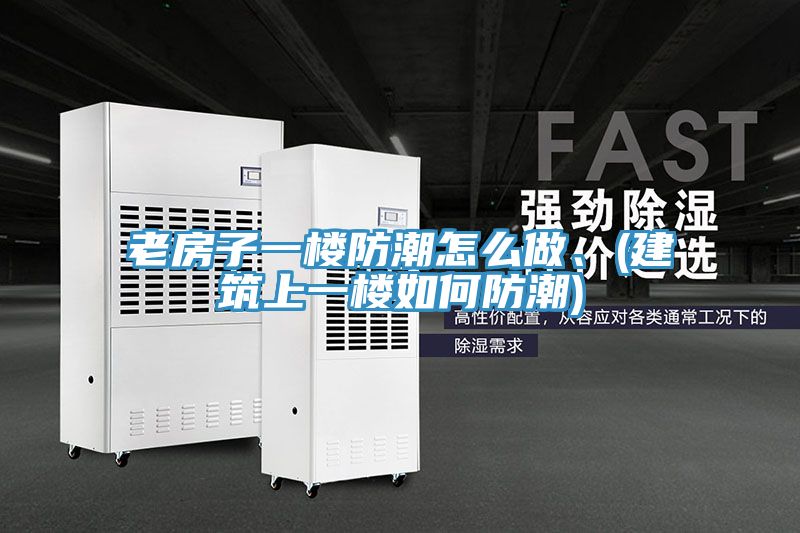 老房子一樓防潮怎麽做、(建築上一樓如何防潮)